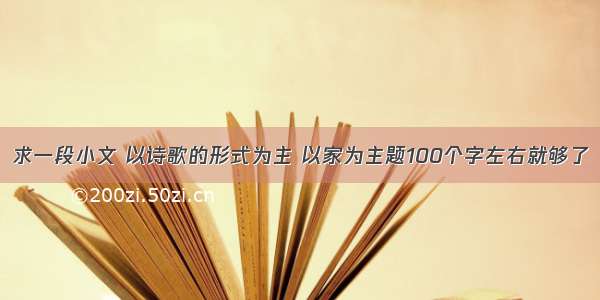 求一段小文 以诗歌的形式为主 以家为主题100个字左右就够了