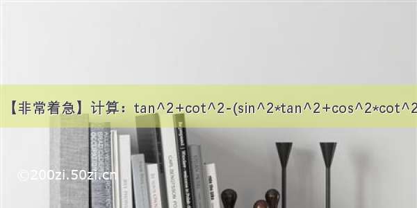 【非常着急】计算：tan^2+cot^2-(sin^2*tan^2+cos^2*cot^2)