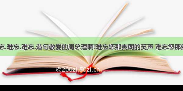 用难忘.难忘.难忘.难忘.造句敬爱的周总理啊!难忘您那爽朗的笑声 难忘您那雄健的身影