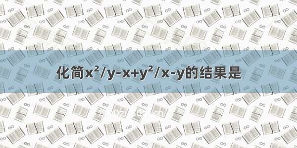 化简x²/y-x+y²/x-y的结果是