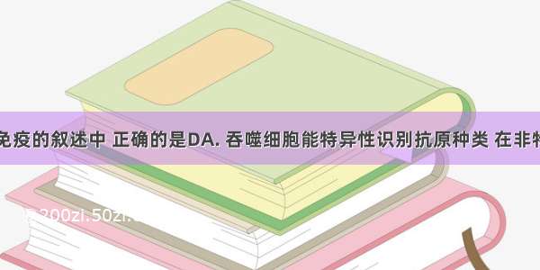 下列有关免疫的叙述中 正确的是DA. 吞噬细胞能特异性识别抗原种类 在非特异性免疫