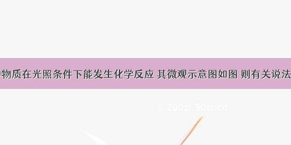 已知某两种物质在光照条件下能发生化学反应 其微观示意图如图 则有关说法正确的是A.