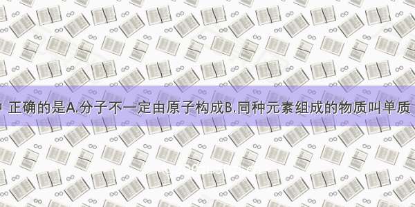 下列叙述中 正确的是A.分子不一定由原子构成B.同种元素组成的物质叫单质 不同种元素