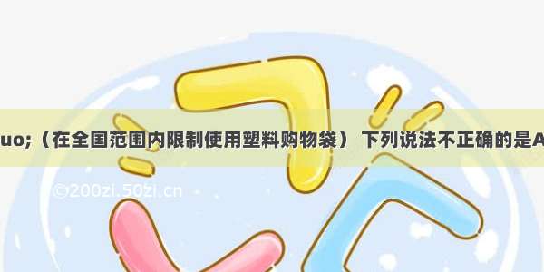 关于“限塑令”（在全国范围内限制使用塑料购物袋） 下列说法不正确的是A.“限塑令”