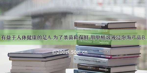 下列说法中 有益于人体健康的是A.为了杀菌和保鲜 用甲醛溶液浸泡海产品B.为了提高牛