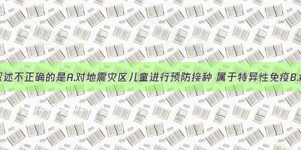 单选题下列叙述不正确的是A.对地震灾区儿童进行预防接种 属于特异性免疫B.病原体是指能