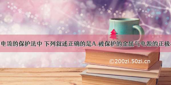 单选题对外加电流的保护法中 下列叙述正确的是A.被保护的金属与电源的正极相连B.被保护