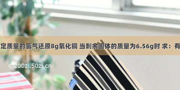 实验室用一定质量的氢气还原8g氧化铜 当剩余固体的质量为6.56g时 求：有多少克氧化