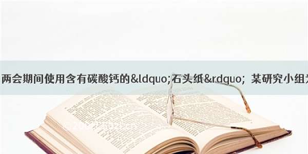 为了倡导环保理念 两会期间使用含有碳酸钙的&ldquo;石头纸&rdquo;．某研究小组为了测定其中碳酸