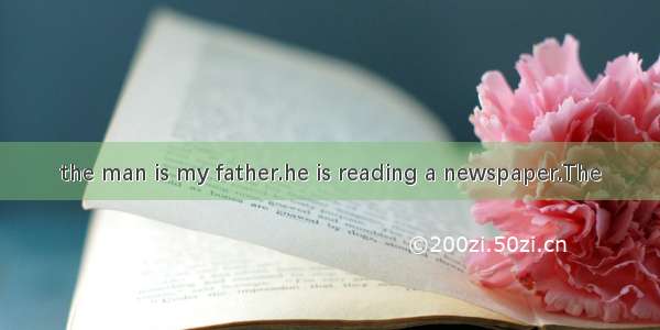 the man is my father.he is reading a newspaper.The