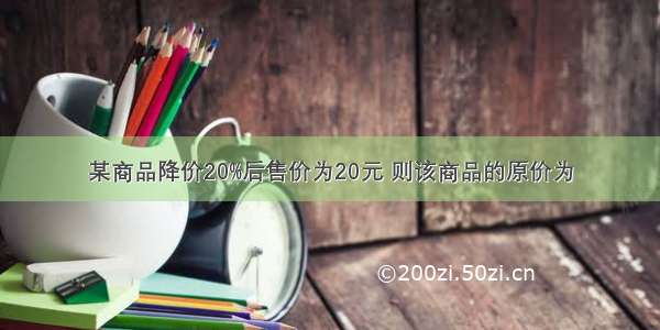 某商品降价20%后售价为20元 则该商品的原价为