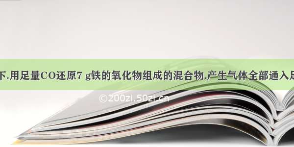 在加热条件下.用足量CO还原7 g铁的氧化物组成的混合物.产生气体全部通入足量澄清石灰