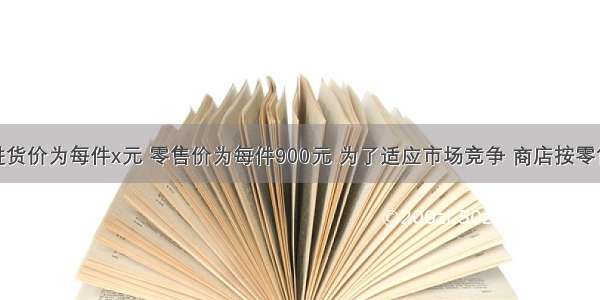 某商品的进货价为每件x元 零售价为每件900元 为了适应市场竞争 商店按零售价的九折