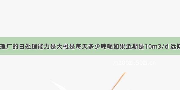 大中小污水处理厂的日处理能力是大概是每天多少吨呢如果近期是10m3/d 远期是20m3/d是