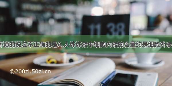 下列关于内环境的说法不正确的是A.人体体液中细胞内液的含量约是细胞外液的2倍。A.细