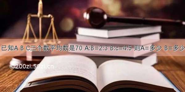 已知A B C三个数平均数是70 A:B=2:3 B:c=4:5 则A=多少 B=多少