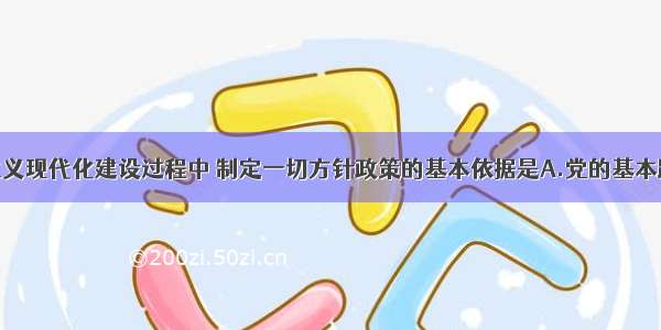 单选题社会主义现代化建设过程中 制定一切方针政策的基本依据是A.党的基本路线B.党和国