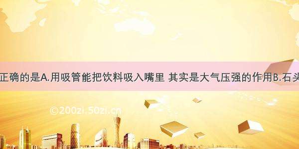 下列说法中正确的是A.用吸管能把饮料吸入嘴里 其实是大气压强的作用B.石头扔进河里会