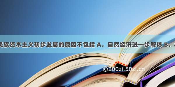 19世纪末中国民族资本主义初步发展的原因不包括 A．自然经济进一步解体 B．“实业救