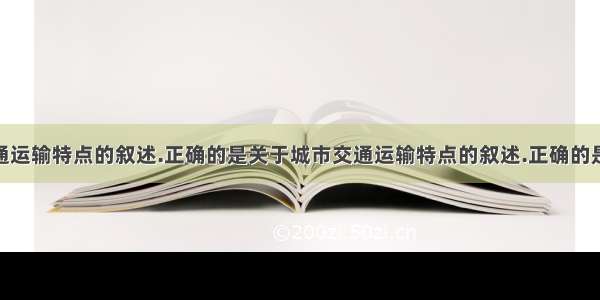 关于城市交通运输特点的叙述.正确的是关于城市交通运输特点的叙述.正确的是A.城市交通