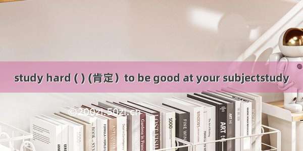 study hard ( ) (肯定）to be good at your subjectstudy