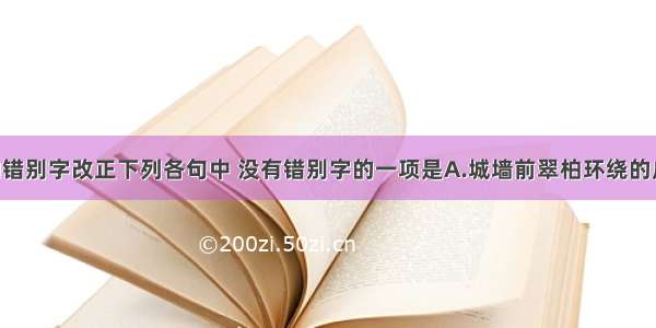 将选项中的错别字改正下列各句中 没有错别字的一项是A.城墙前翠柏环绕的广场上 发髻