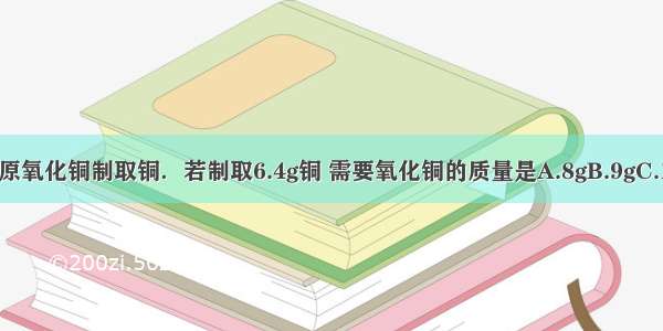 用氢气还原氧化铜制取铜．若制取6.4g铜 需要氧化铜的质量是A.8gB.9gC.10gD.11g