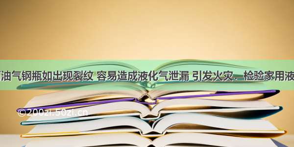 家用液化石油气钢瓶如出现裂纹 容易造成液化气泄漏 引发火灾．检验家用液化石油气钢