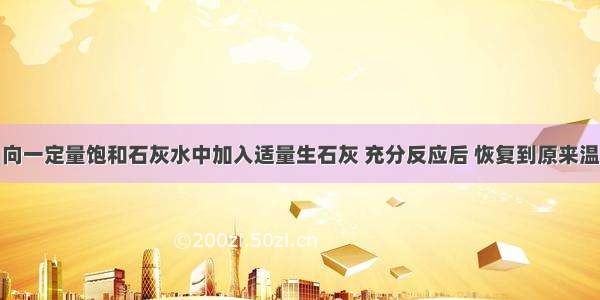 某温度下 向一定量饱和石灰水中加入适量生石灰 充分反应后 恢复到原来温度 则溶液