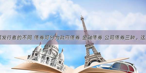 单选题根据发行者的不同 债券可分为政府债券 金融债券 公司债券三种。这三种债券在