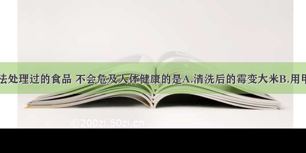 食用下列方法处理过的食品 不会危及人体健康的是A.清洗后的霉变大米B.用甲醛浸泡过的