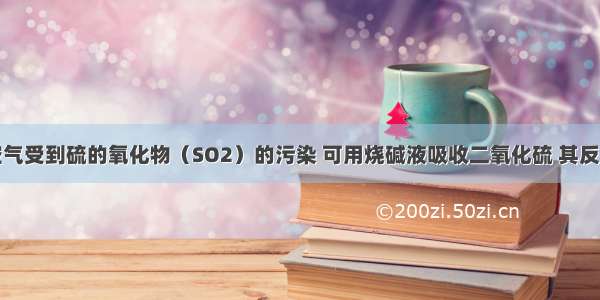 为了防止空气受到硫的氧化物（SO2）的污染 可用烧碱液吸收二氧化硫 其反应的化学方