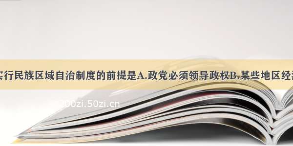 单选题我国实行民族区域自治制度的前提是A.政党必须领导政权B.某些地区经济比较落后C.