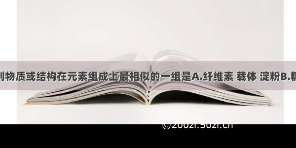 单选题下列物质或结构在元素组成上最相似的一组是A.纤维素 载体 淀粉B.糖原 胰岛素