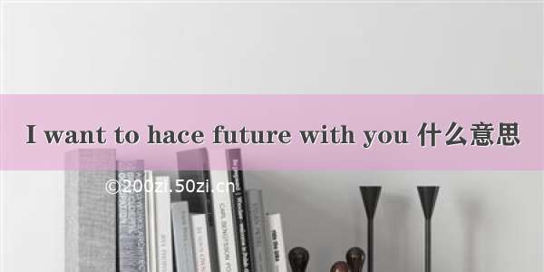 I want to hace future with you 什么意思