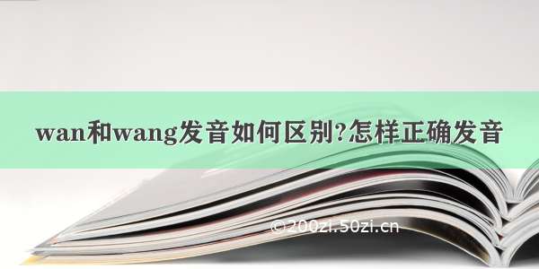 wan和wang发音如何区别?怎样正确发音