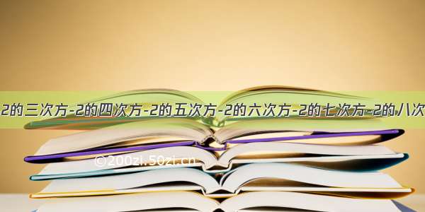 2-2的二次方--2的三次方-2的四次方-2的五次方-2的六次方-2的七次方-2的八次方-2的九次方