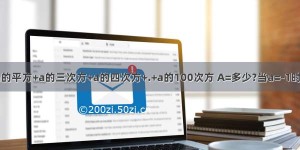 若A=a+a的平方+a的三次方+a的四次方+.+a的100次方 A=多少?当a=-1时 A=多少?