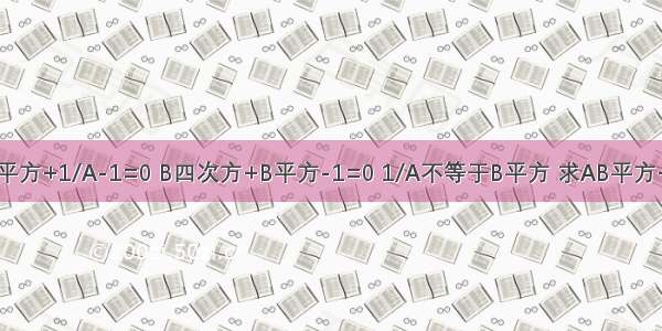 已知1/A平方+1/A-1=0 B四次方+B平方-1=0 1/A不等于B平方 求AB平方+1/A已知