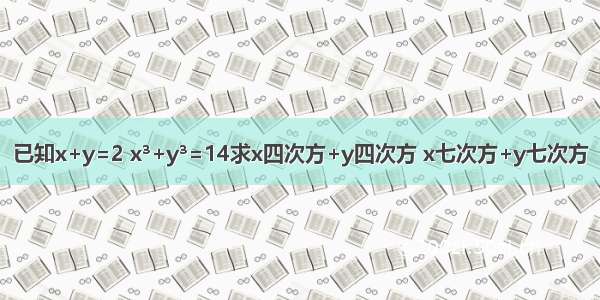 已知x+y=2 x³+y³=14求x四次方+y四次方 x七次方+y七次方