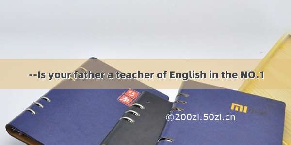--Is your father a teacher of English in the NO.1