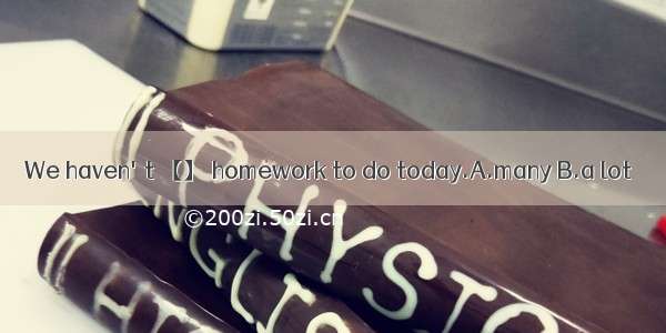 We haven't 【】 homework to do today.A.many B.a lot