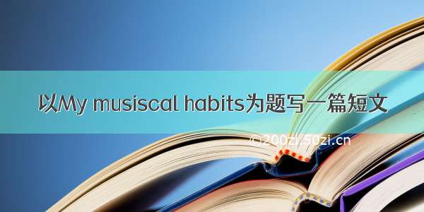 以My musiscal habits为题写一篇短文