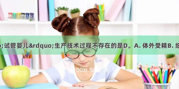 下列关于“试管婴儿”生产技术过程不存在的是D。A. 体外受精B. 细胞培养C. 胚胎移