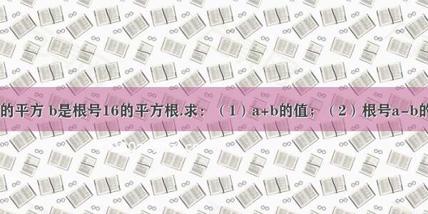 若a是根号4的平方 b是根号16的平方根.求：（1）a+b的值；（2）根号a-b的三次方的值