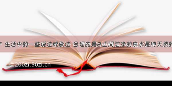 下列是生产 生活中的一些说法或做法 合理的是A.山间洁净的泉水是纯天然的 绝对不含