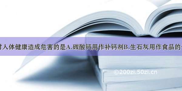 下列做法会对人体健康造成危害的是A.碳酸钙用作补钙剂B.生石灰用作食品的干燥剂C.甲醛