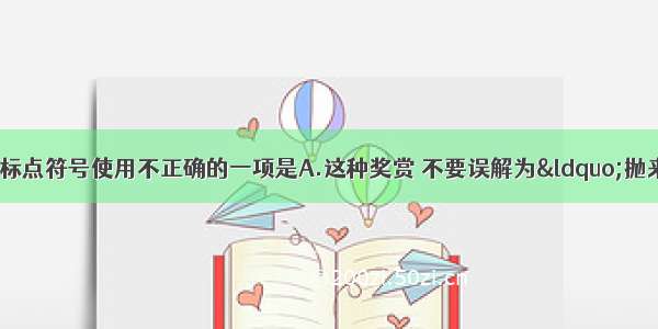 单选题下列各句中标点符号使用不正确的一项是A.这种奖赏 不要误解为&ldquo;抛来&rdquo;的东西 