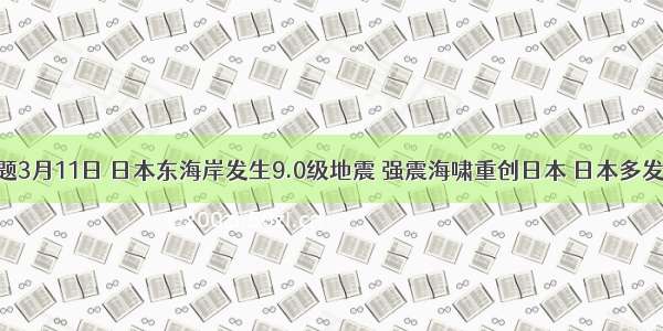 单选题3月11日 日本东海岸发生9.0级地震 强震海啸重创日本 日本多发生火