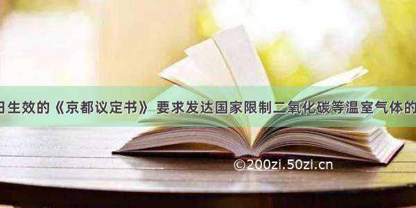 2月16日生效的《京都议定书》 要求发达国家限制二氧化碳等温室气体的排放量 